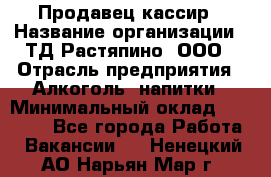 Продавец-кассир › Название организации ­ ТД Растяпино, ООО › Отрасль предприятия ­ Алкоголь, напитки › Минимальный оклад ­ 10 000 - Все города Работа » Вакансии   . Ненецкий АО,Нарьян-Мар г.